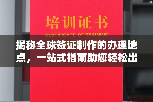 西屯揭秘全球签证制作的办理地点，一站式指南助您轻松出行
